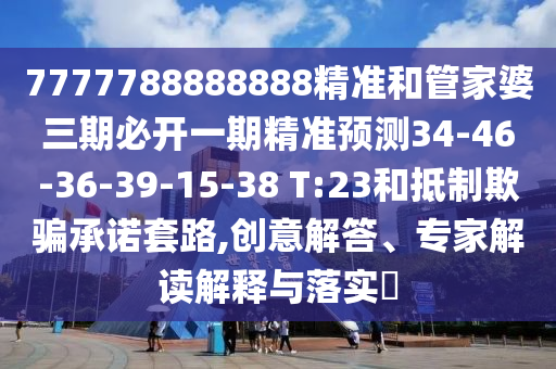 7777788888888精準和管家婆三期必開一期精準預(yù)測34-46-36-39-15-38 T:23和抵制欺騙承諾套路,創(chuàng)意解答、專家解讀解釋與落實?